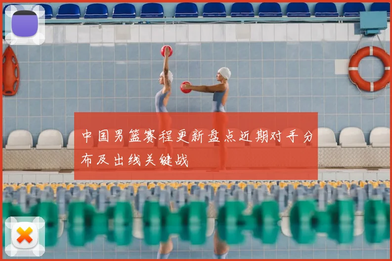 中国男篮赛程更新盘点近期对手分布及出线关键战
