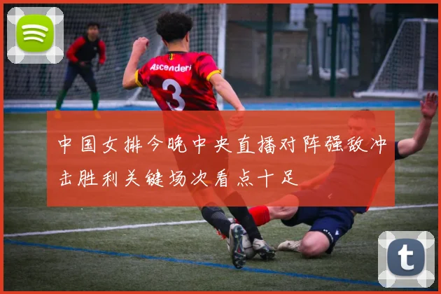 中国女排今晚中央直播对阵强敌冲击胜利关键场次看点十足