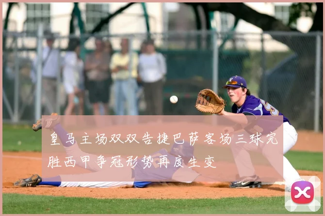 皇马主场双双告捷巴萨客场三球完胜西甲争冠形势再度生变