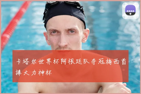 卡塔尔世界杯阿根廷队夺冠梅西首捧大力神杯