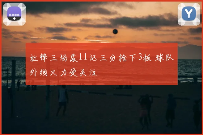 杜锋三场轰11记三分抢下3板 球队外线火力受关注
