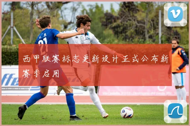 西甲联赛标志更新设计正式公布新赛季启用