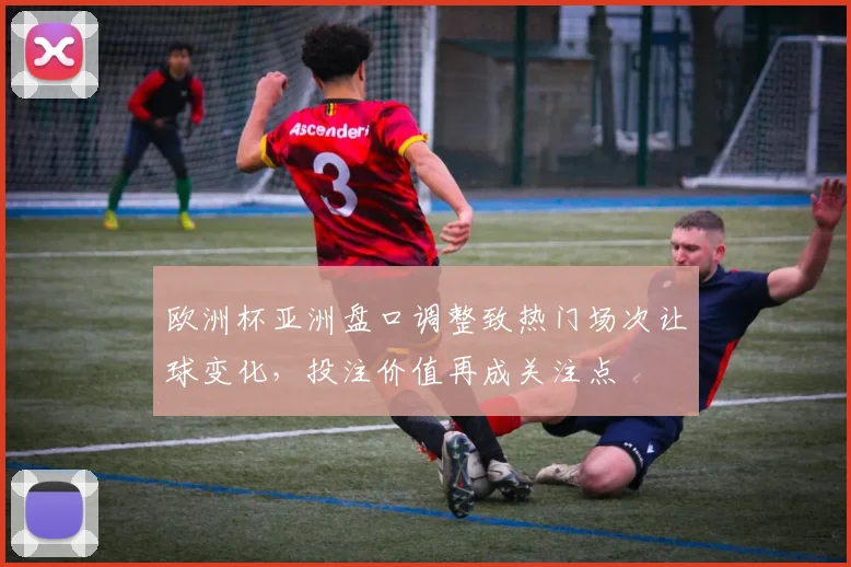 欧洲杯亚洲盘口调整致热门场次让球变化，投注价值再成关注点