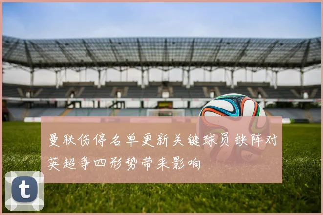 曼联伤停名单更新关键球员缺阵对英超争四形势带来影响