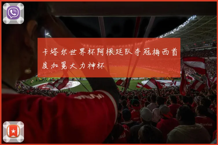 卡塔尔世界杯阿根廷队夺冠梅西首度加冕大力神杯