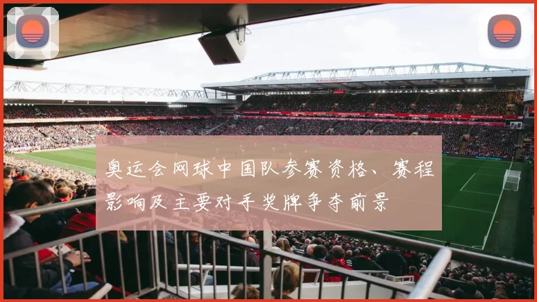 奥运会网球中国队参赛资格、赛程影响及主要对手奖牌争夺前景