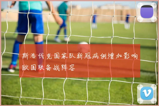 斯洛伐克国家队新冠病例增加影响欧国联备战阵容