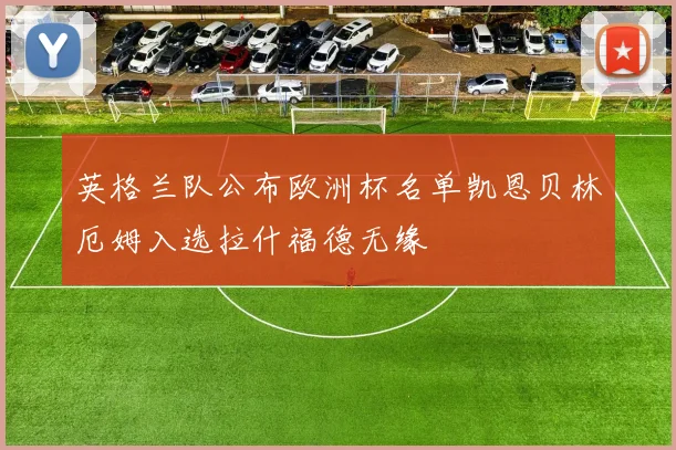 英格兰队公布欧洲杯名单凯恩贝林厄姆入选拉什福德无缘