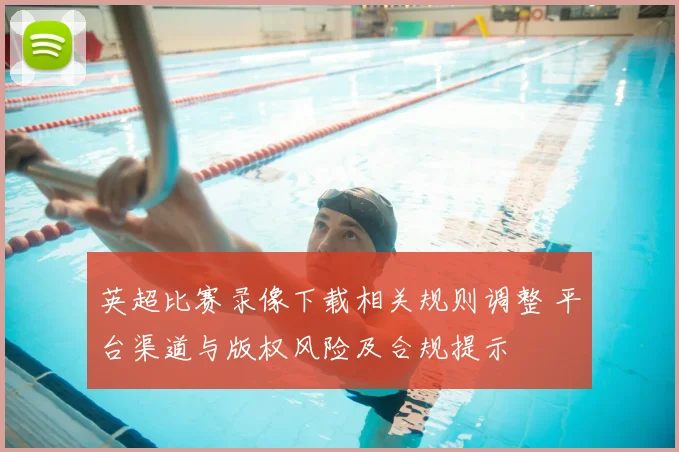 英超比赛录像下载相关规则调整 平台渠道与版权风险及合规提示
