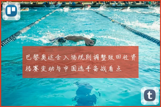 巴黎奥运会入场规则调整致田径资格赛变动与中国选手备战看点