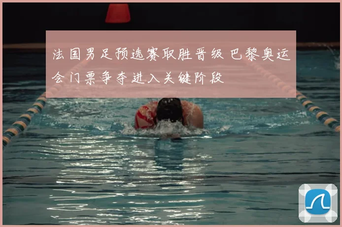 法国男足预选赛取胜晋级 巴黎奥运会门票争夺进入关键阶段