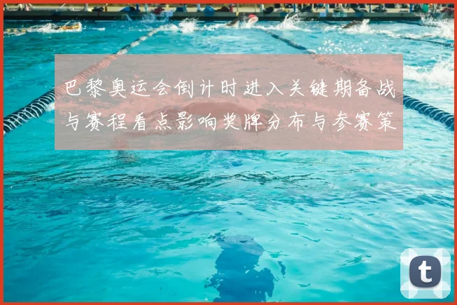 巴黎奥运会倒计时进入关键期备战与赛程看点影响奖牌分布与参赛策略