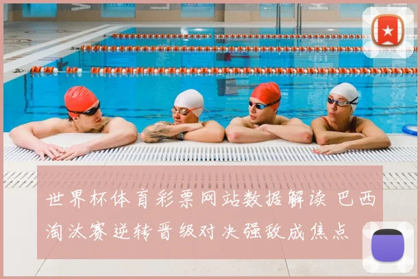 世界杯体育彩票网站数据解读 巴西淘汰赛逆转晋级对决强敌成焦点