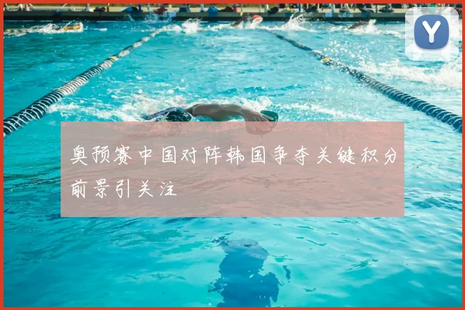 奥预赛中国对阵韩国争夺关键积分前景引关注