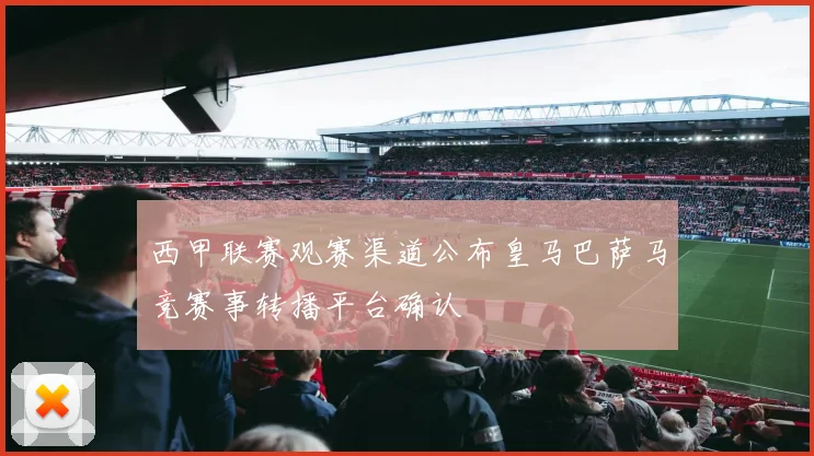 西甲联赛观赛渠道公布皇马巴萨马竞赛事转播平台确认