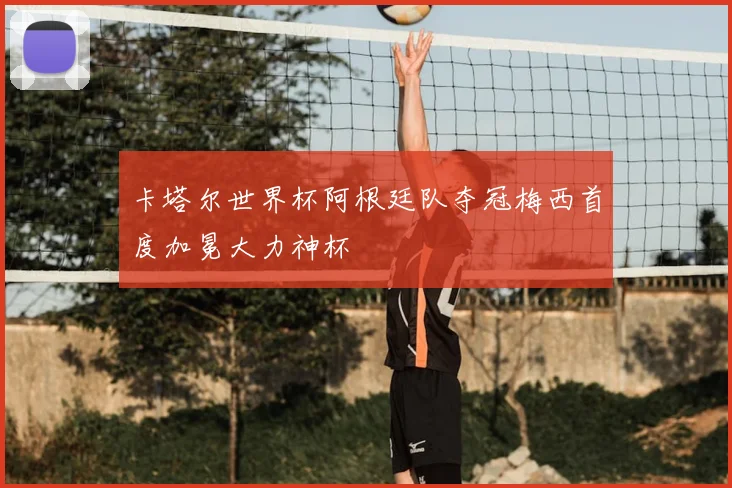 卡塔尔世界杯阿根廷队夺冠梅西首度加冕大力神杯