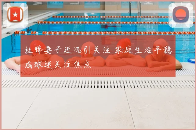 杜锋妻子近况引关注 家庭生活平稳成球迷关注焦点