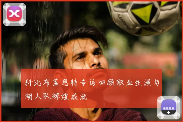 科比布莱恩特专访回顾职业生涯与湖人队辉煌成就