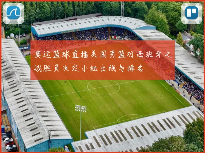 奥运篮球直播美国男篮对西班牙之战胜负决定小组出线与排名