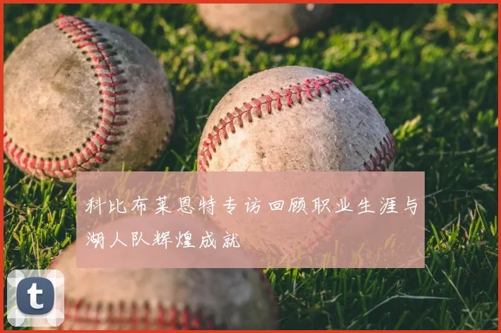 科比布莱恩特专访回顾职业生涯与湖人队辉煌成就