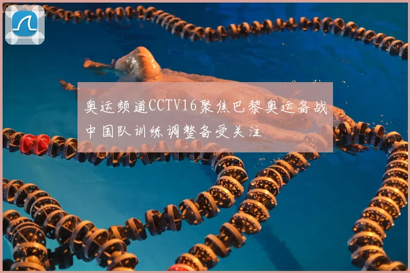 奥运频道CCTV16聚焦巴黎奥运备战中国队训练调整备受关注