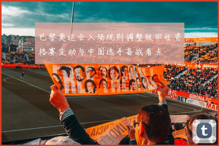 巴黎奥运会入场规则调整致田径资格赛变动与中国选手备战看点