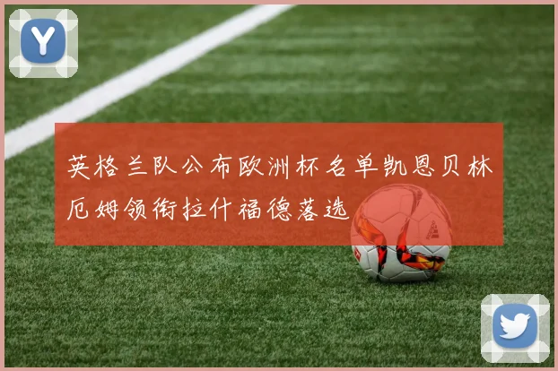 英格兰队公布欧洲杯名单凯恩贝林厄姆领衔拉什福德落选