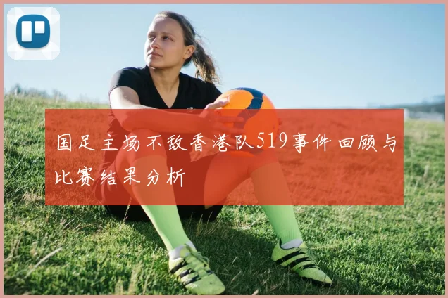 国足主场不敌香港队519事件回顾与比赛结果分析