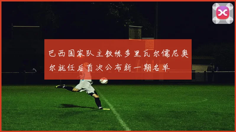 巴西国家队主教练多里瓦尔儒尼奥尔就任后首次公布新一期名单