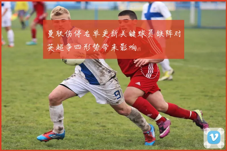 曼联伤停名单更新关键球员缺阵对英超争四形势带来影响