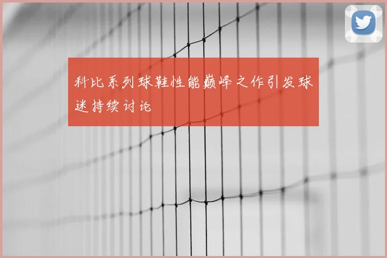 科比系列球鞋性能巅峰之作引发球迷持续讨论