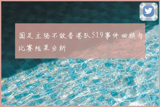 国足主场不敌香港队519事件回顾与比赛结果分析