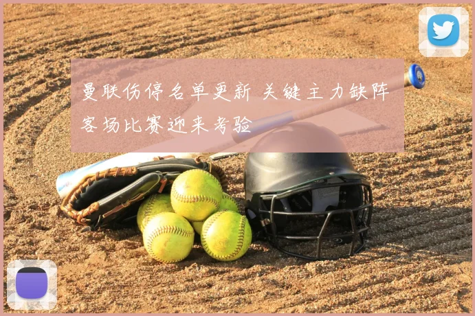 曼联伤停名单更新 关键主力缺阵 客场比赛迎来考验