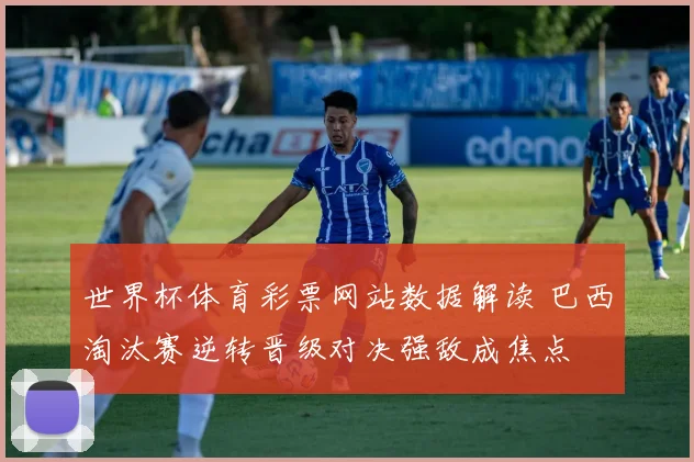 世界杯体育彩票网站数据解读 巴西淘汰赛逆转晋级对决强敌成焦点