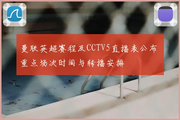 曼联英超赛程及CCTV5直播表公布 重点场次时间与转播安排