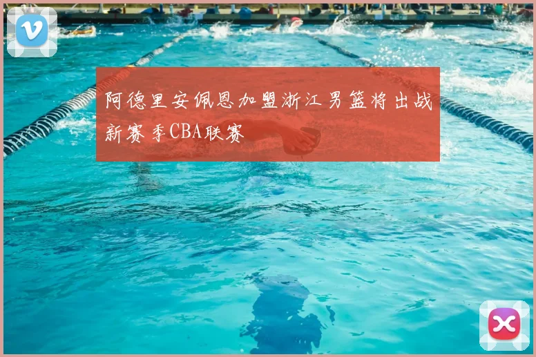 阿德里安佩恩加盟浙江男篮将出战新赛季CBA联赛