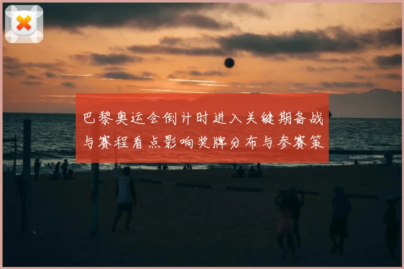 巴黎奥运会倒计时进入关键期备战与赛程看点影响奖牌分布与参赛策略