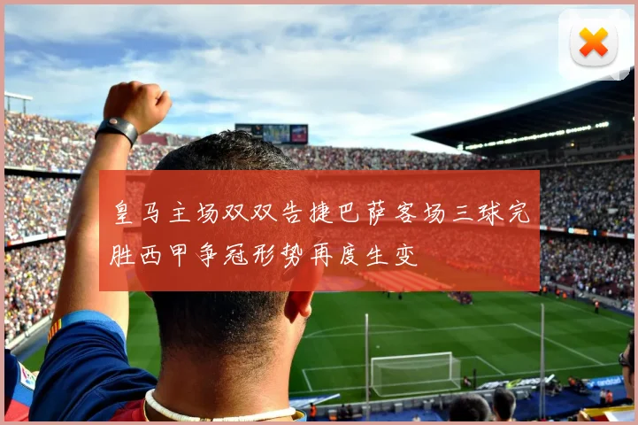 皇马主场双双告捷巴萨客场三球完胜西甲争冠形势再度生变