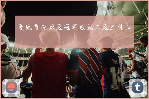 曼城首夺欧冠冠军成就三冠王伟业