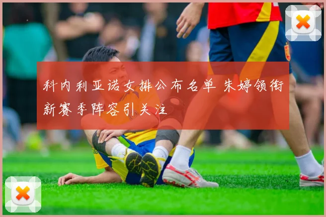 科内利亚诺女排公布名单 朱婷领衔新赛季阵容引关注