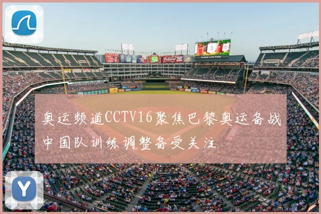 奥运频道CCTV16聚焦巴黎奥运备战中国队训练调整备受关注