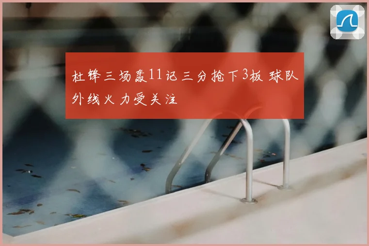 杜锋三场轰11记三分抢下3板 球队外线火力受关注