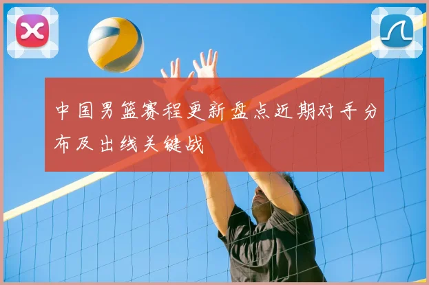 中国男篮赛程更新盘点近期对手分布及出线关键战