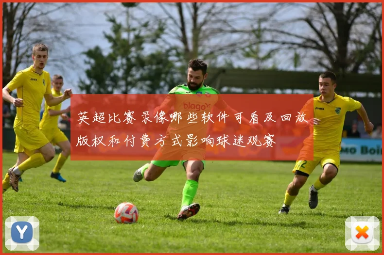 英超比赛录像哪些软件可看及回放版权和付费方式影响球迷观赛