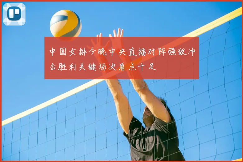 中国女排今晚中央直播对阵强敌冲击胜利关键场次看点十足