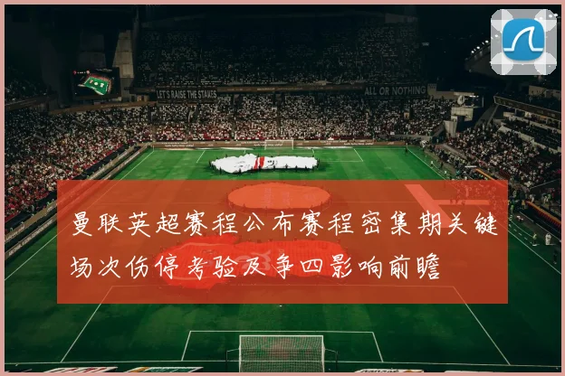 曼联英超赛程公布赛程密集期关键场次伤停考验及争四影响前瞻