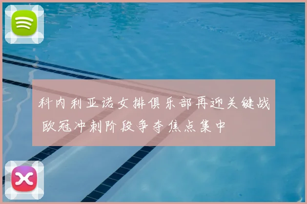 科内利亚诺女排俱乐部再迎关键战 欧冠冲刺阶段争夺焦点集中