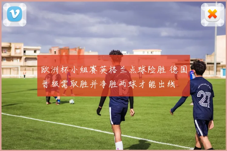 欧洲杯小组赛英格兰点球险胜 德国晋级需取胜并净胜两球才能出线