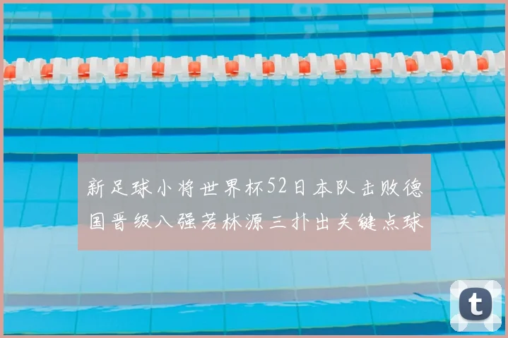 新足球小将世界杯52日本队击败德国晋级八强若林源三扑出关键点球