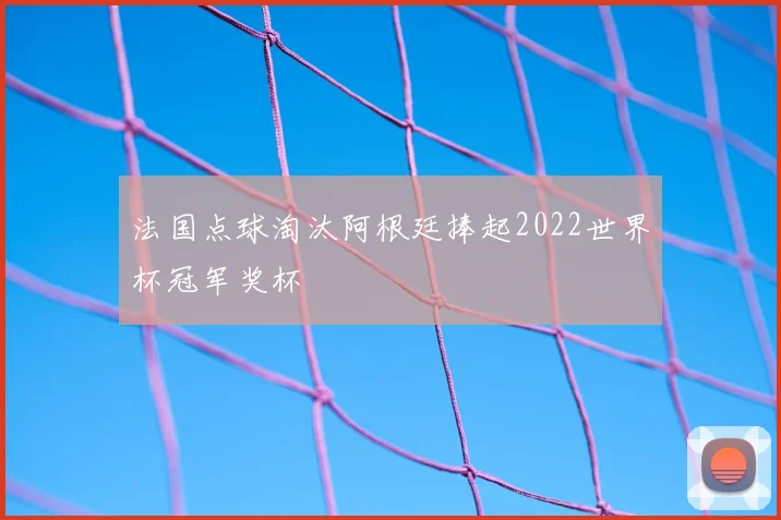 法国点球淘汰阿根廷捧起2022世界杯冠军奖杯